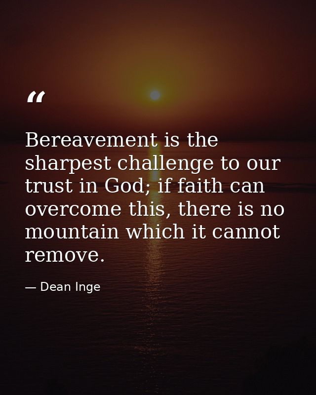 Bereavement is the sharpest challenge to our trust in God; if faith can overcome this, there is no mountain which it can — Dean Inge