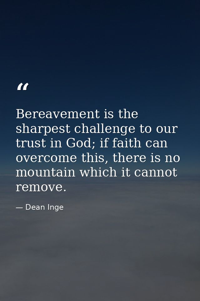 Bereavement is the sharpest challenge to our trust in God; if faith can overcome this, there is no mountain which it can — Dean Inge
