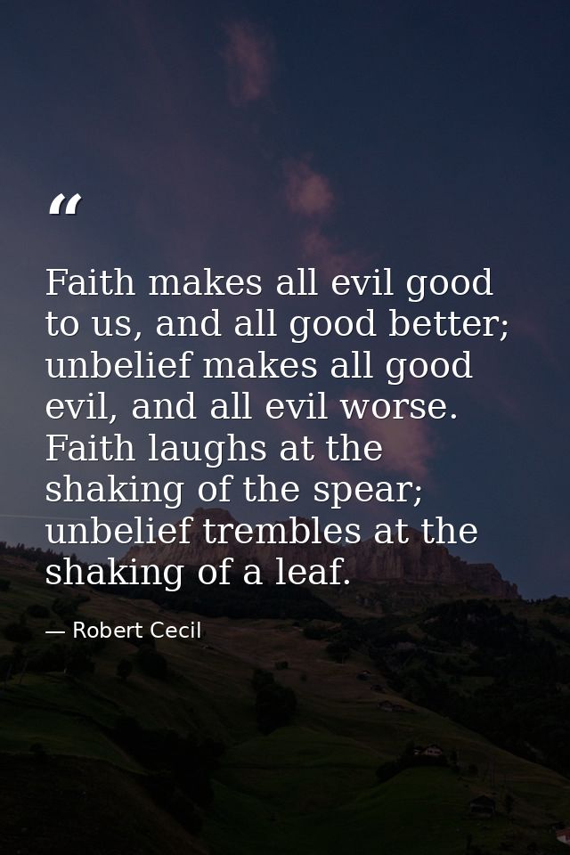 Faith makes all evil good to us, and all good better; unbelief makes all good evil, and all evil worse. Faith laughs at  — Robert Cecil
