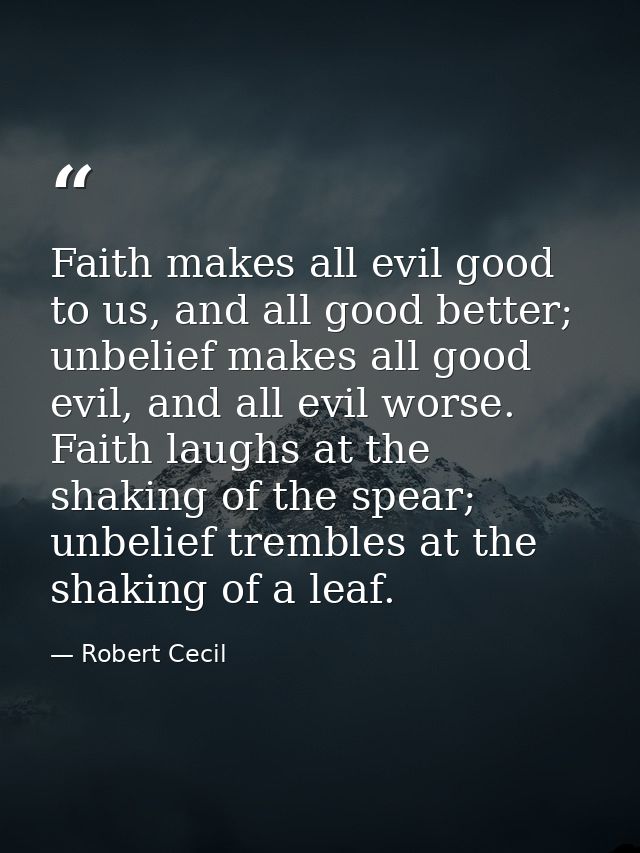 Faith makes all evil good to us, and all good better; unbelief makes all good evil, and all evil worse. Faith laughs at  — Robert Cecil