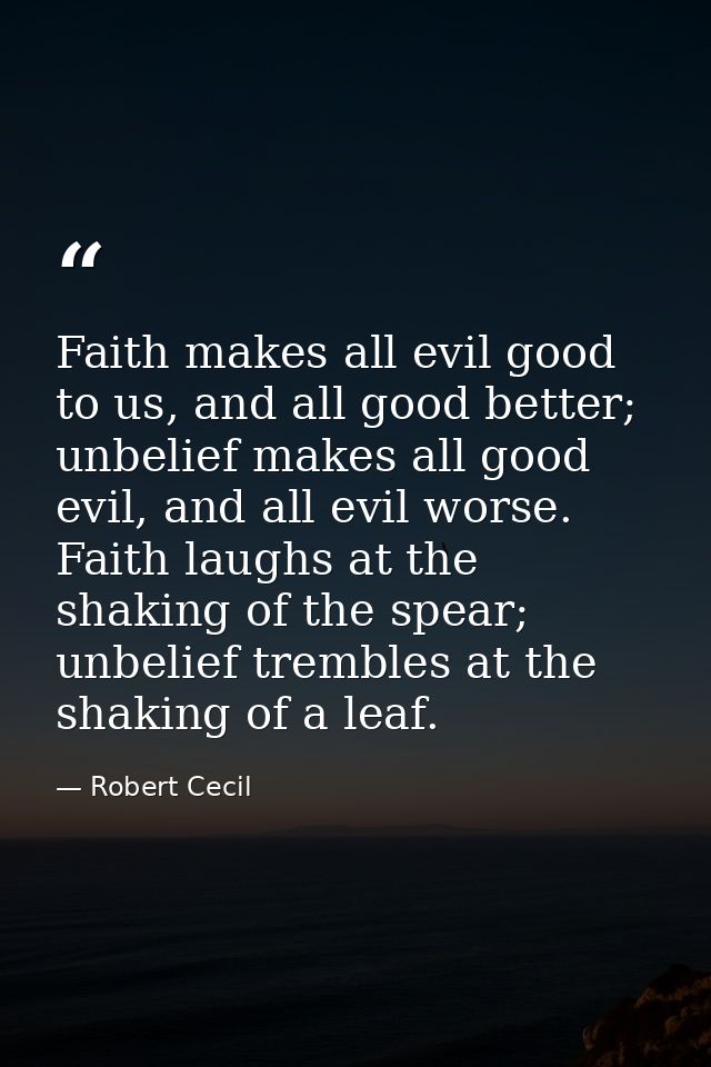 Faith makes all evil good to us, and all good better; unbelief makes all good evil, and all evil worse. Faith laughs at  — Robert Cecil