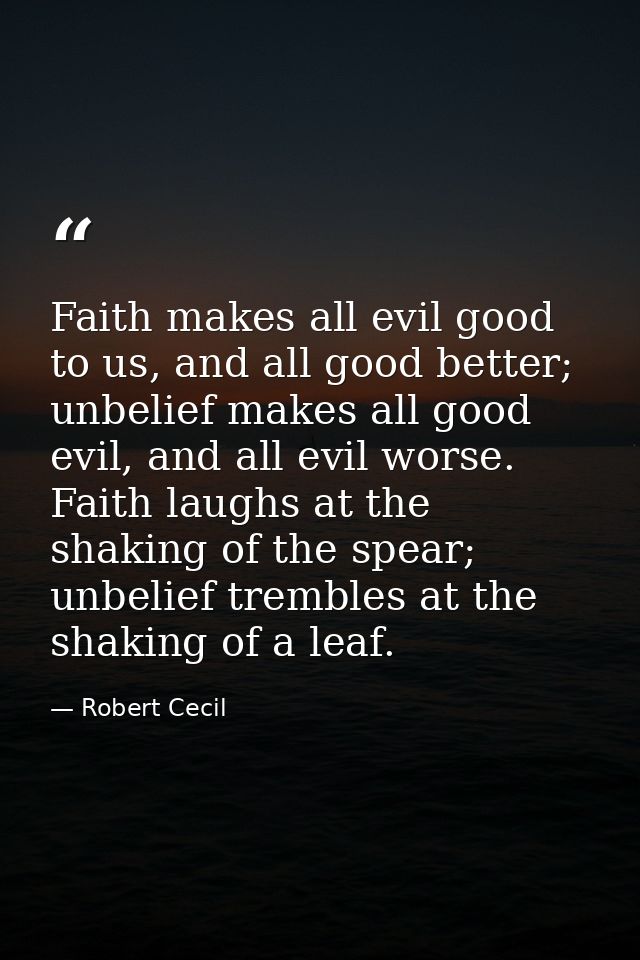 Faith makes all evil good to us, and all good better; unbelief makes all good evil, and all evil worse. Faith laughs at  — Robert Cecil