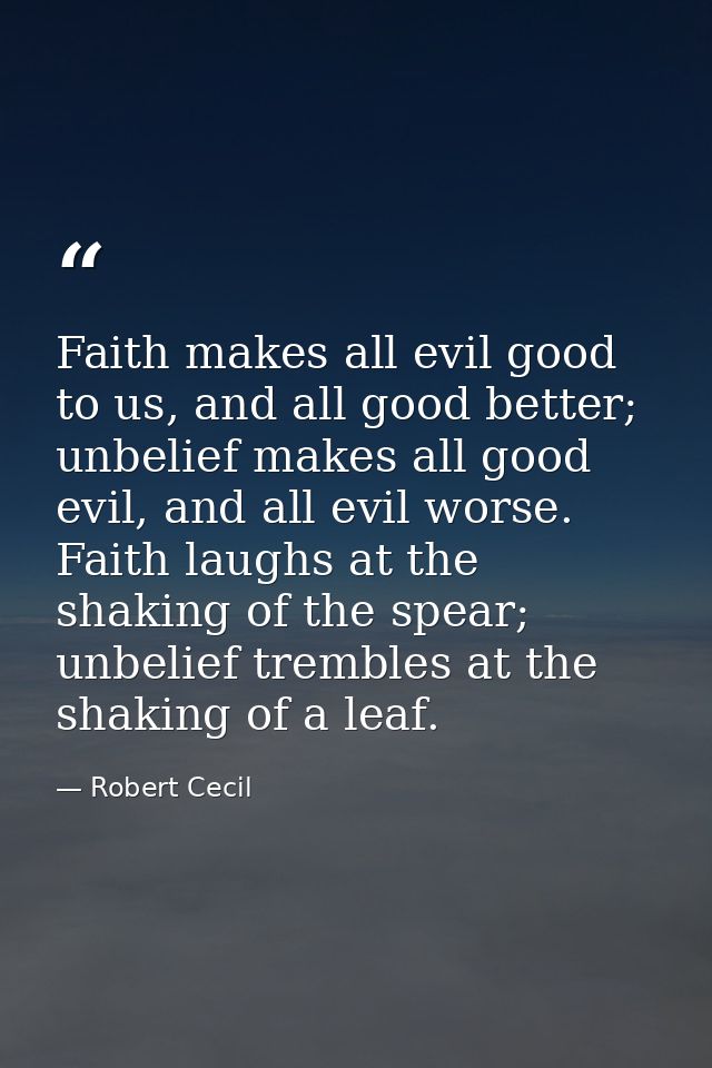 Faith makes all evil good to us, and all good better; unbelief makes all good evil, and all evil worse. Faith laughs at  — Robert Cecil