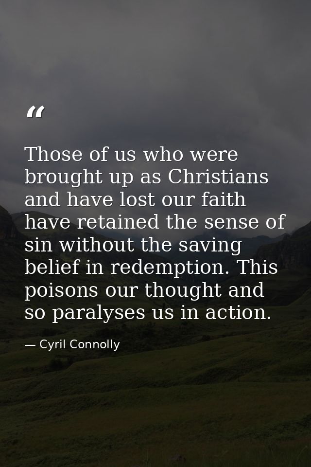 Those of us who were brought up as Christians and have lost our faith have retained the sense of sin without the saving  — Cyril Connolly