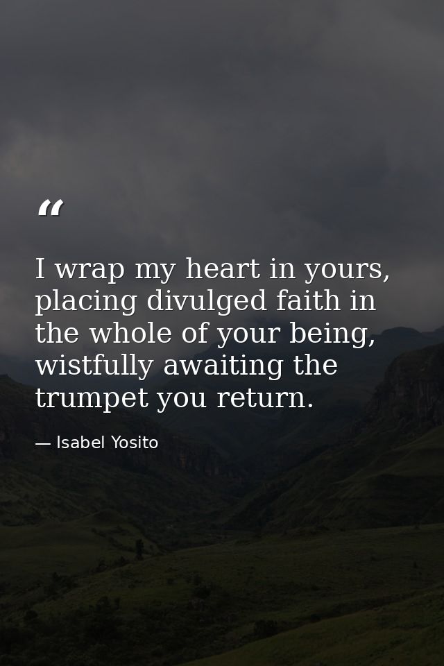 I wrap my heart in yours, placing divulged faith in the whole of your being, wistfully awaiting the trumpet you return. — Isabel Yosito