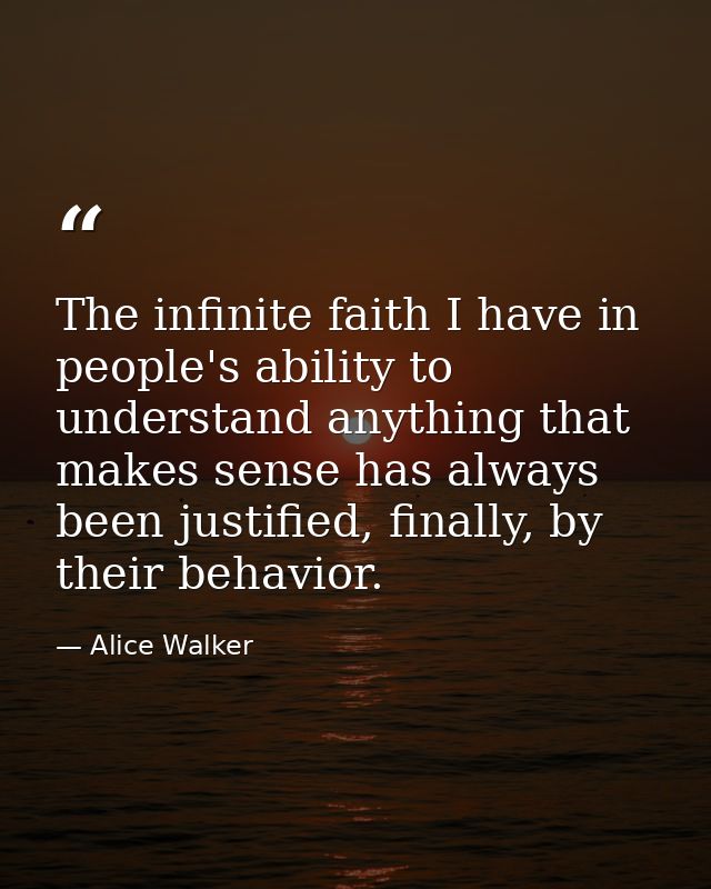 The infinite faith I have in people's ability to understand anything that makes sense has always been justified, finally — Alice Walker