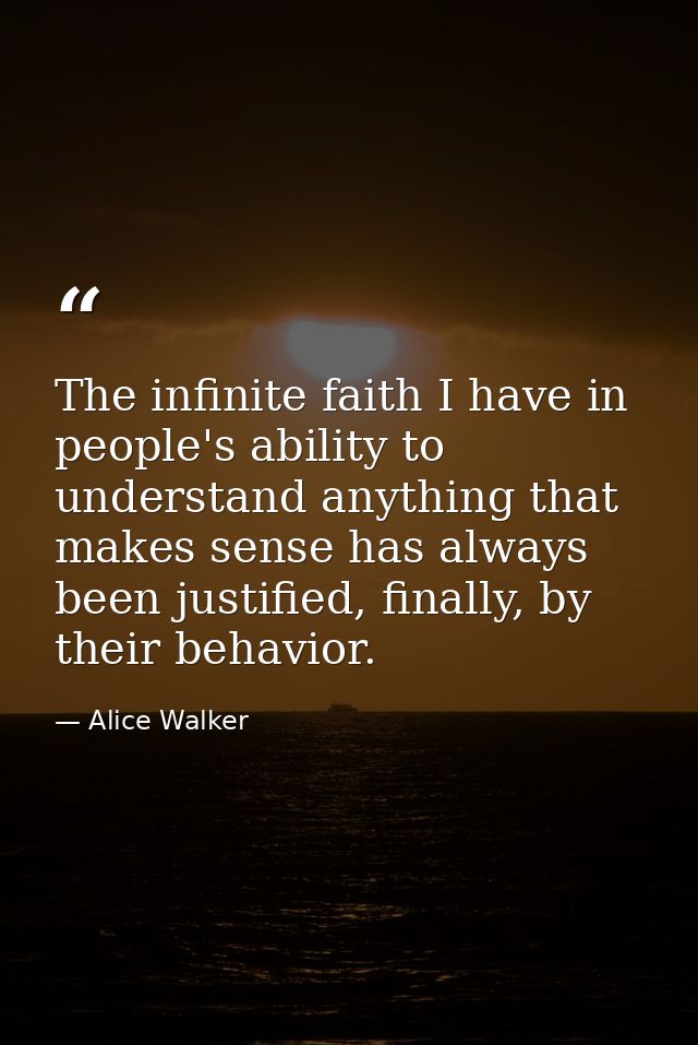 The infinite faith I have in people's ability to understand anything that makes sense has always been justified, finally — Alice Walker