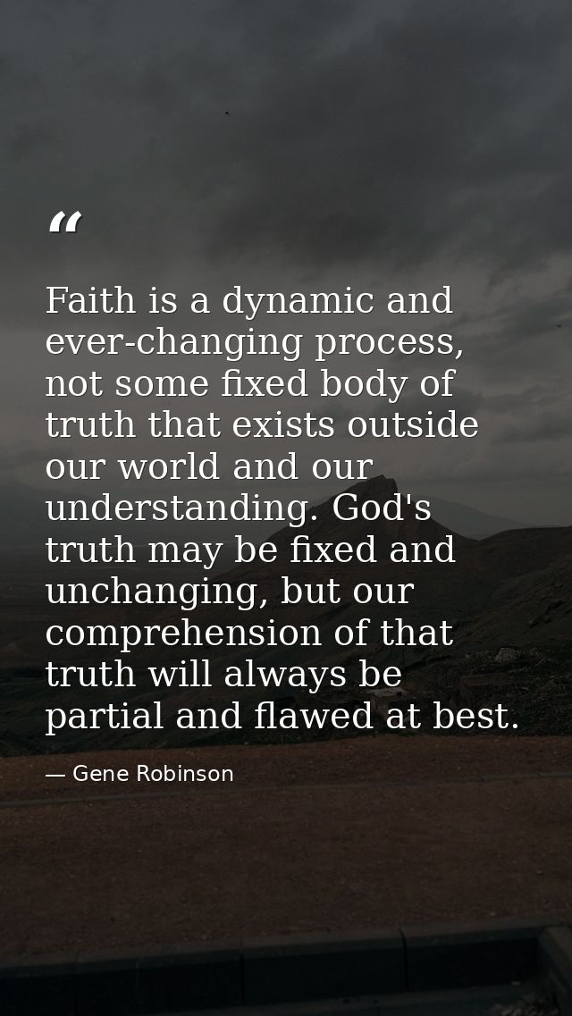 Faith is a dynamic and ever-changing process, not some fixed body of truth that exists outside our world and our underst — Gene Robinson