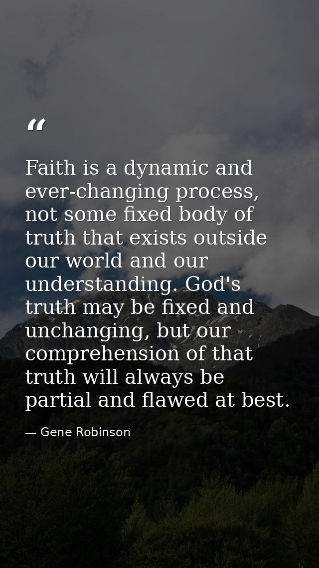 Faith is a dynamic and ever-changing process, not some fixed body of truth that exists outside our world and our underst — Gene Robinson