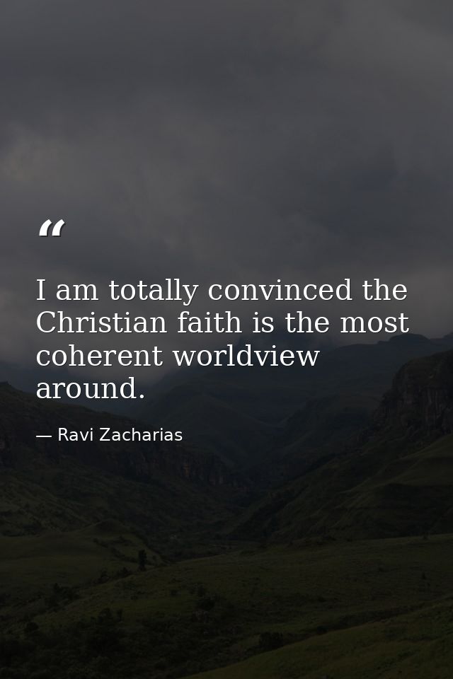 I am totally convinced the Christian faith is the most coherent worldview around. — Ravi Zacharias