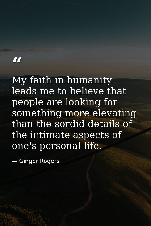 My faith in humanity leads me to believe that people are looking for something more elevating than the sordid details of — Ginger Rogers
