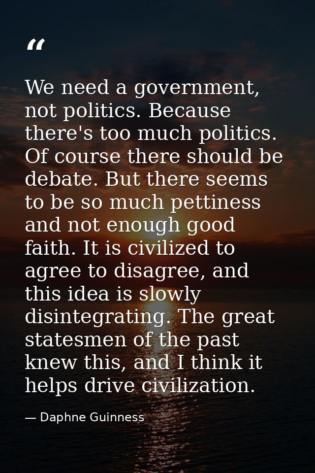 We need a government, not politics. Because there's too much politics. Of course there should be debate. But there seems — Daphne Guinness