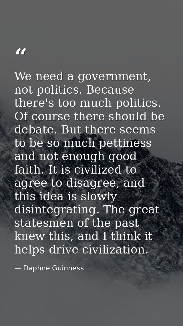We need a government, not politics. Because there's too much politics. Of course there should be debate. But there seems — Daphne Guinness