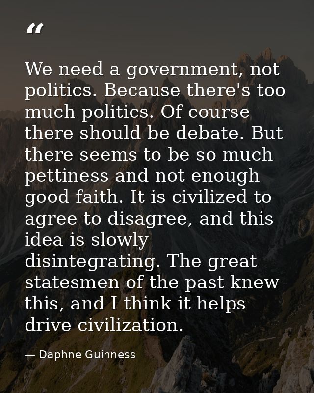 We need a government, not politics. Because there's too much politics. Of course there should be debate. But there seems — Daphne Guinness