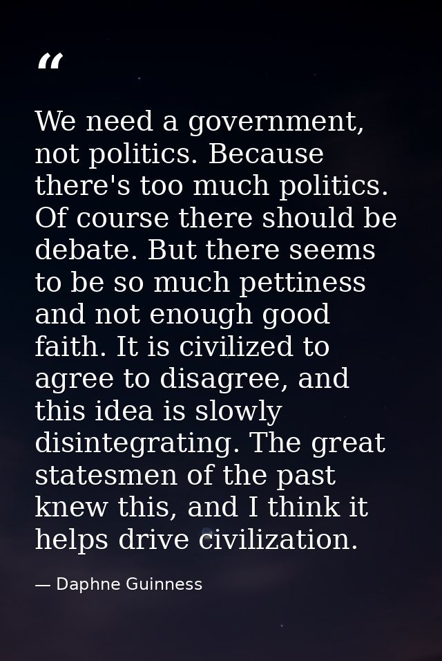 We need a government, not politics. Because there's too much politics. Of course there should be debate. But there seems — Daphne Guinness
