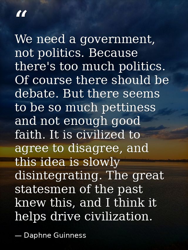 We need a government, not politics. Because there's too much politics. Of course there should be debate. But there seems — Daphne Guinness