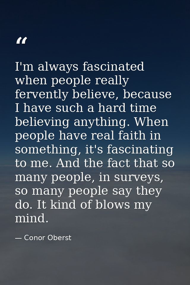 I'm always fascinated when people really fervently believe, because I have such a hard time believing anything. When peo — Conor Oberst