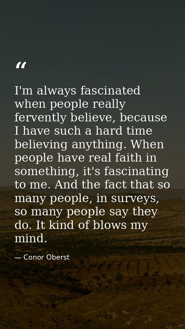 I'm always fascinated when people really fervently believe, because I have such a hard time believing anything. When peo — Conor Oberst