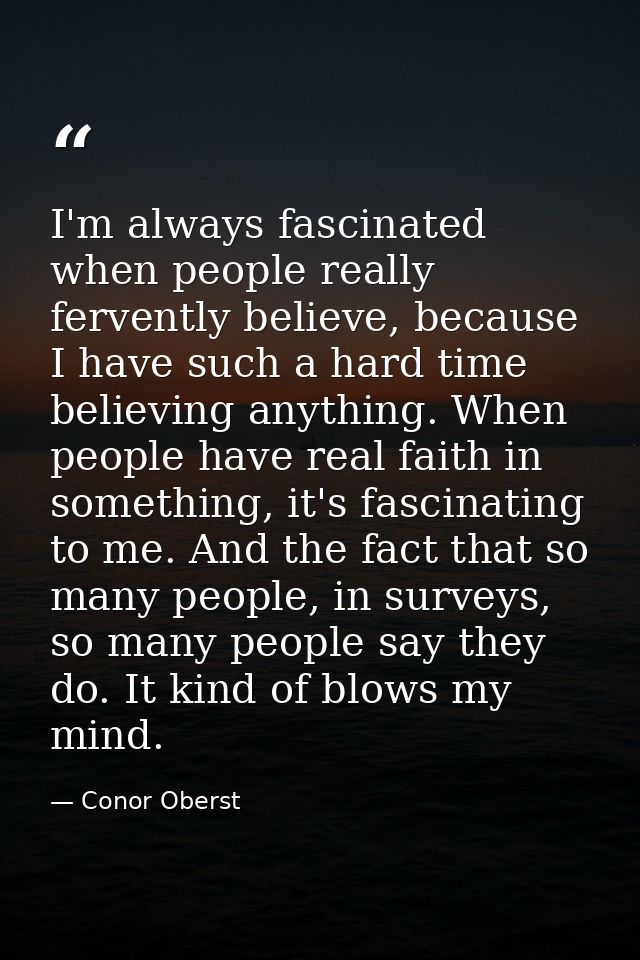 I'm always fascinated when people really fervently believe, because I have such a hard time believing anything. When peo — Conor Oberst