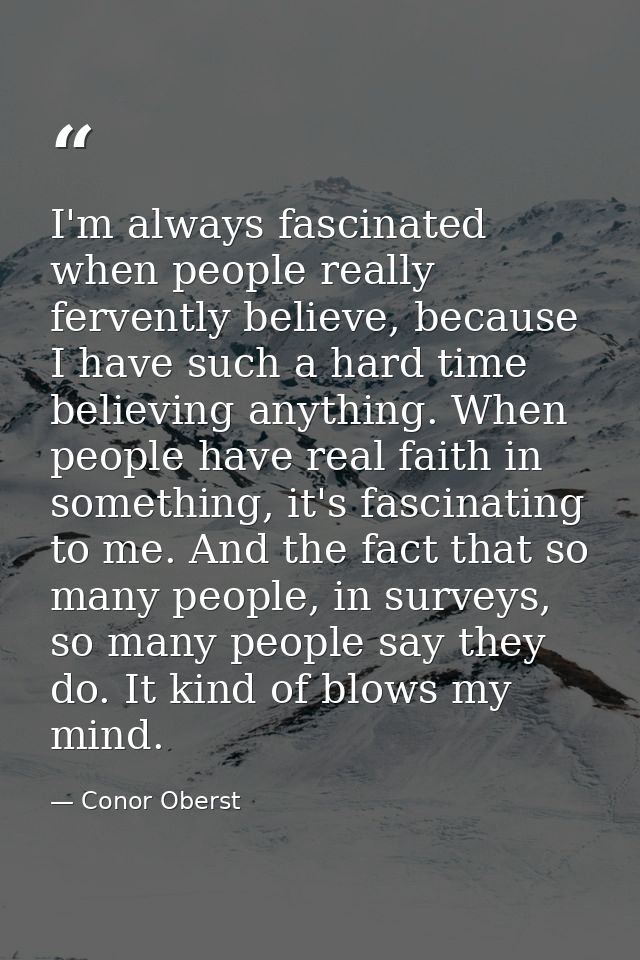 I'm always fascinated when people really fervently believe, because I have such a hard time believing anything. When peo — Conor Oberst