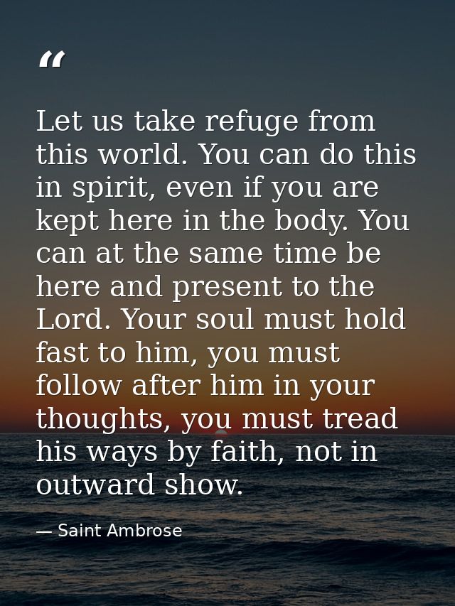 Let us take refuge from this world. You can do this in spirit, even if you are kept here in the body. You can at the sam — Saint Ambrose