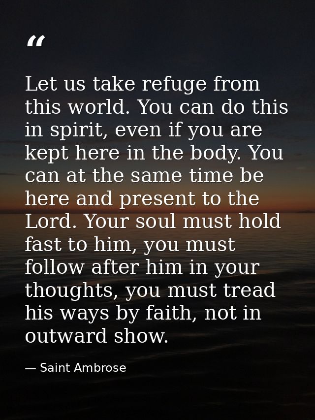Let us take refuge from this world. You can do this in spirit, even if you are kept here in the body. You can at the sam — Saint Ambrose
