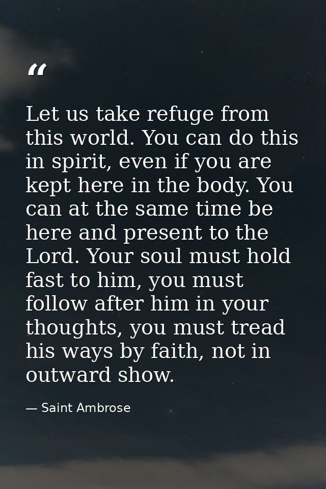 Let us take refuge from this world. You can do this in spirit, even if you are kept here in the body. You can at the sam — Saint Ambrose