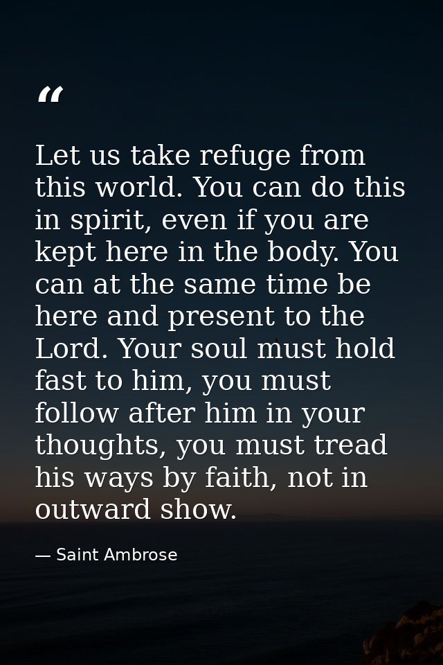 Let us take refuge from this world. You can do this in spirit, even if you are kept here in the body. You can at the sam — Saint Ambrose