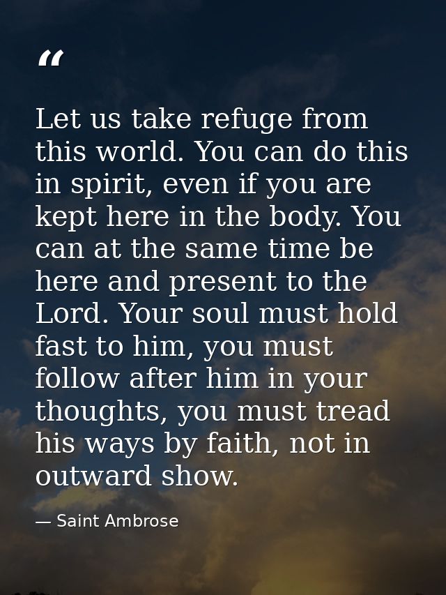 Let us take refuge from this world. You can do this in spirit, even if you are kept here in the body. You can at the sam — Saint Ambrose