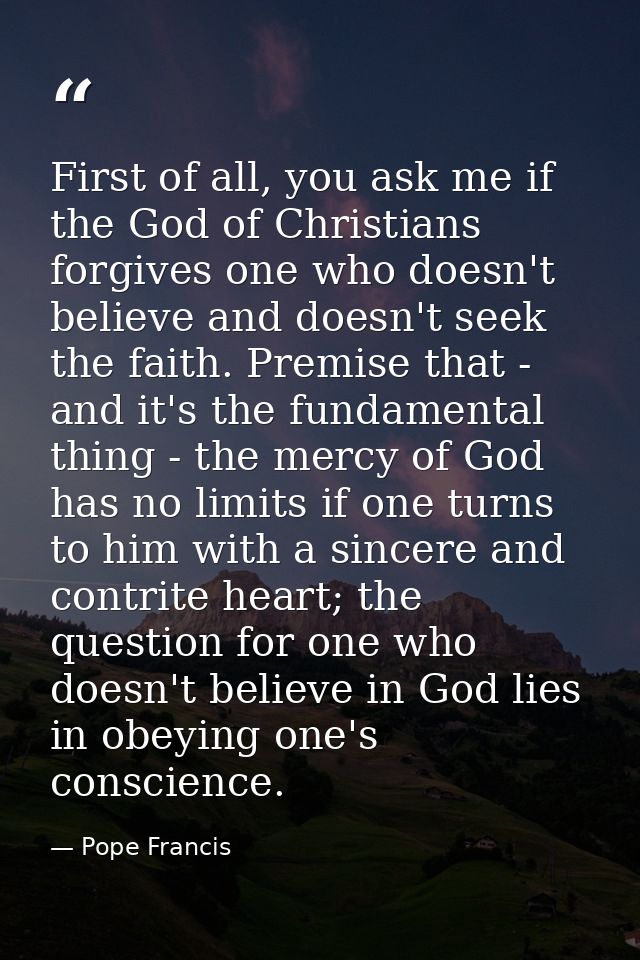 First of all, you ask me if the God of Christians forgives one who doesn't believe and doesn't seek the faith. Premise t — Pope Francis