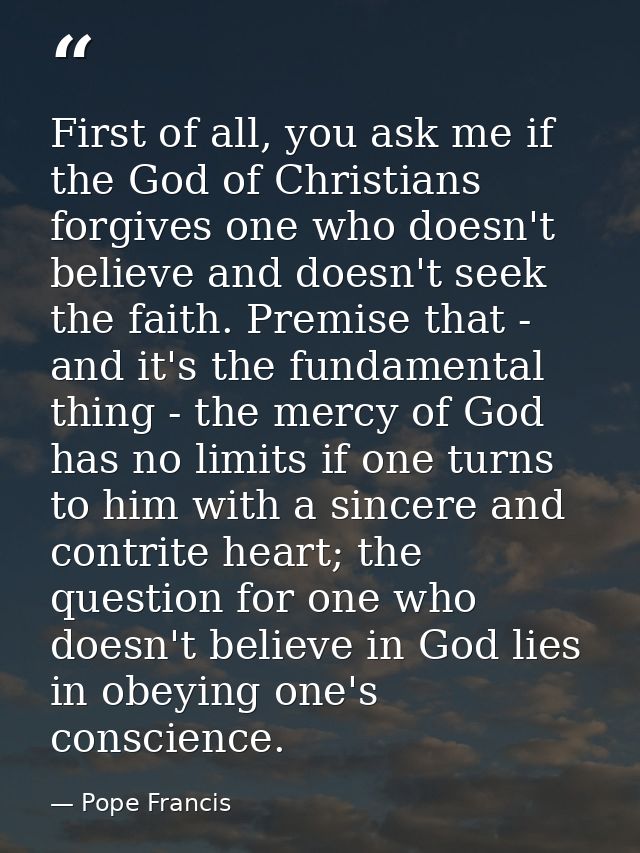 First of all, you ask me if the God of Christians forgives one who doesn't believe and doesn't seek the faith. Premise t — Pope Francis