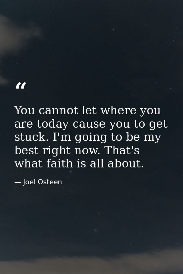 You cannot let where you are today cause you to get stuck. I'm going to be my best right now. That's what faith is all a — Joel Osteen