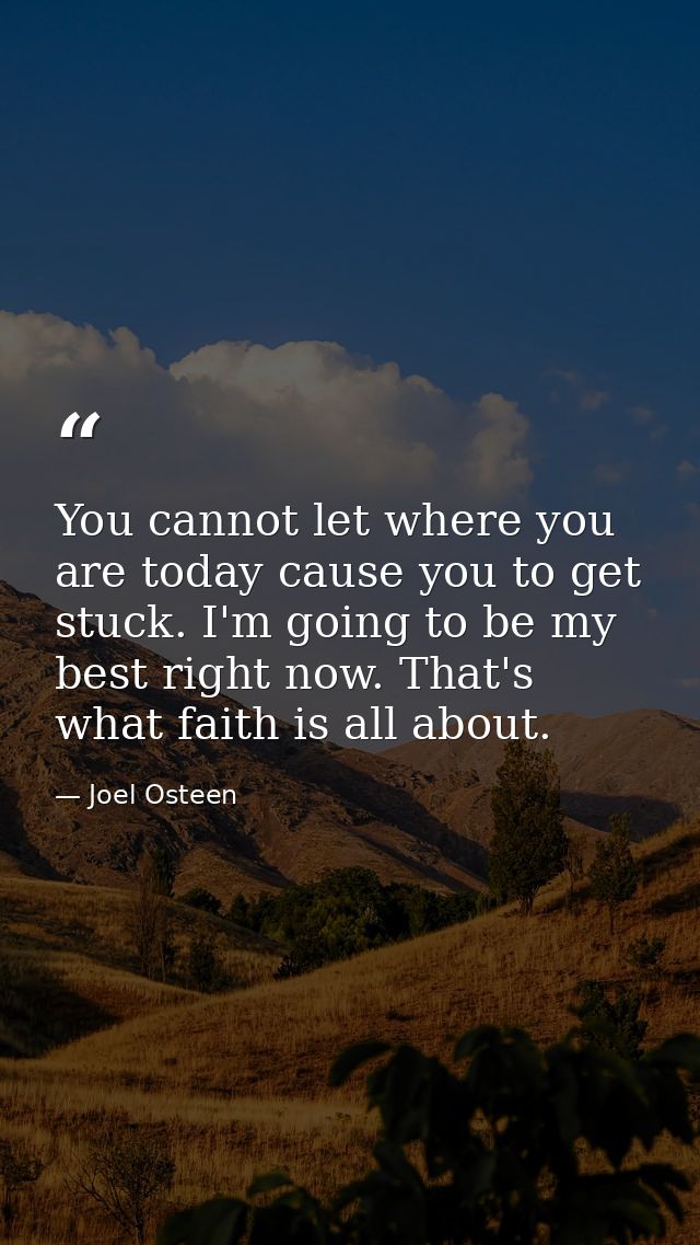 You cannot let where you are today cause you to get stuck. I'm going to be my best right now. That's what faith is all a — Joel Osteen