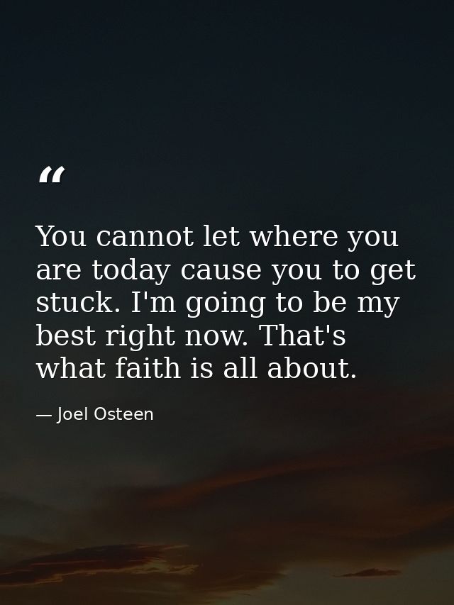 You cannot let where you are today cause you to get stuck. I'm going to be my best right now. That's what faith is all a — Joel Osteen