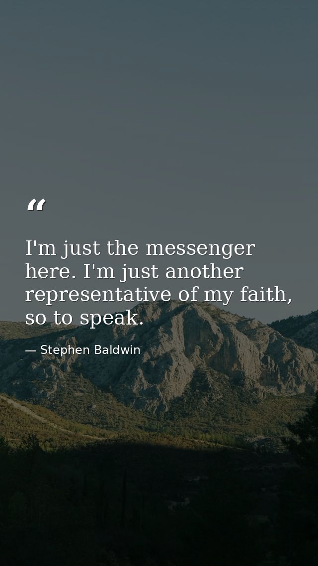 I'm just the messenger here. I'm just another representative of my faith, so to speak. — Stephen Baldwin