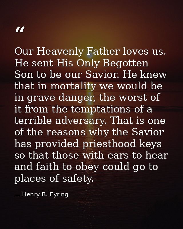 Our Heavenly Father loves us. He sent His Only Begotten Son to be our Savior. He knew that in mortality we would be in g — Henry B. Eyring