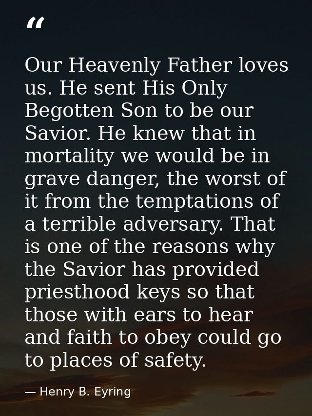 Our Heavenly Father loves us. He sent His Only Begotten Son to be our Savior. He knew that in mortality we would be in g — Henry B. Eyring