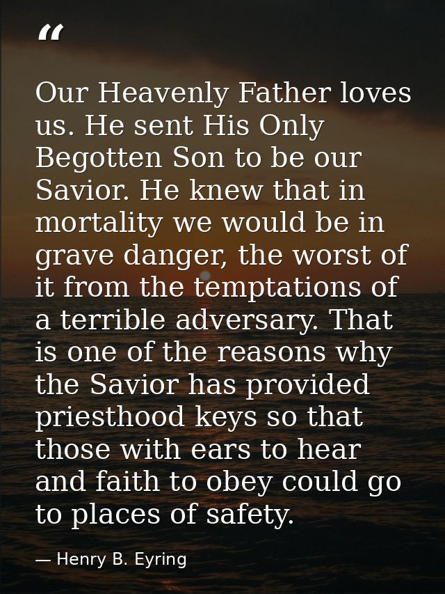 Our Heavenly Father loves us. He sent His Only Begotten Son to be our Savior. He knew that in mortality we would be in g — Henry B. Eyring