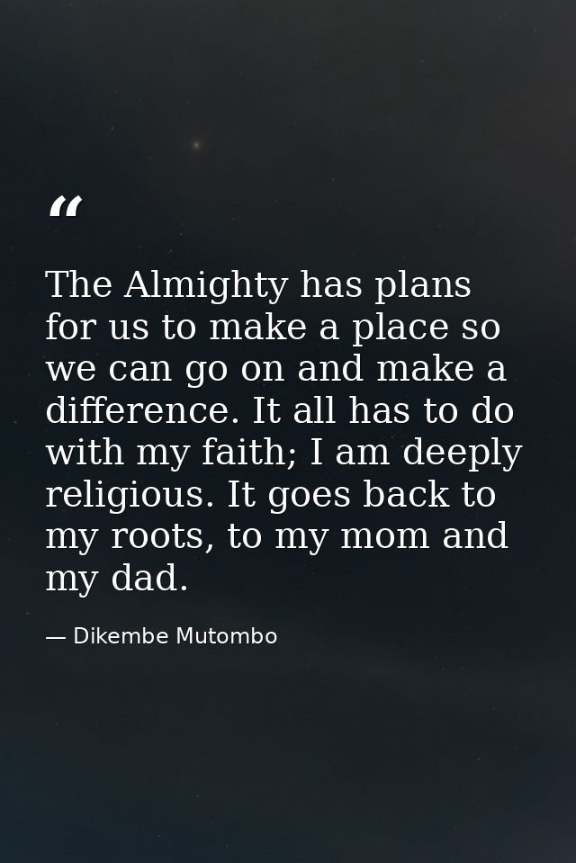 The Almighty has plans for us to make a place so we can go on and make a difference. It all has to do with my faith; I a — Dikembe Mutombo
