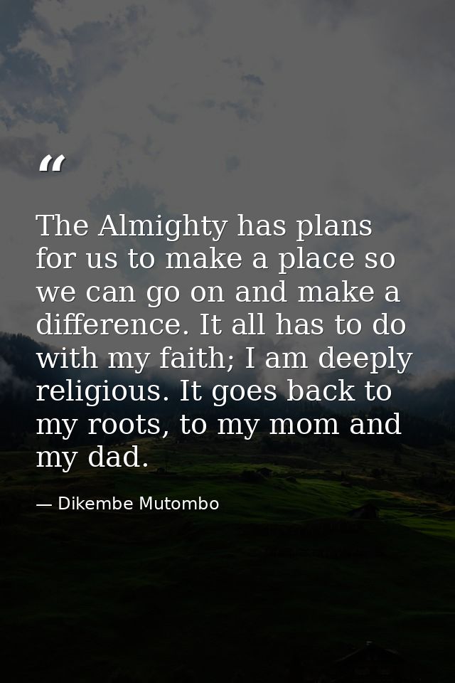 The Almighty has plans for us to make a place so we can go on and make a difference. It all has to do with my faith; I a — Dikembe Mutombo