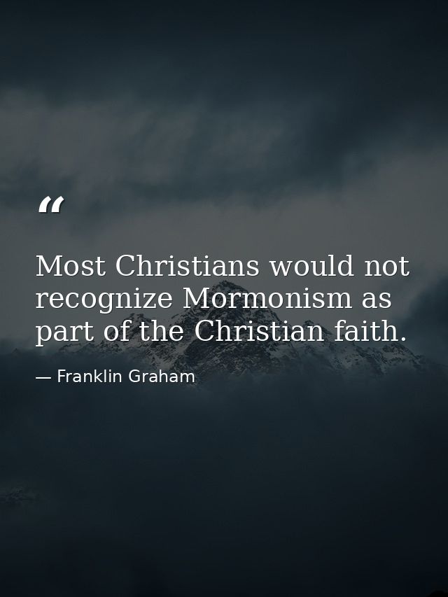 Most Christians would not recognize Mormonism as part of the Christian faith. — Franklin Graham