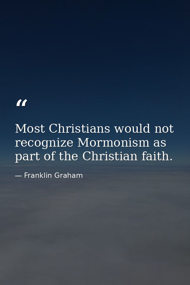 Most Christians would not recognize Mormonism as part of the Christian faith. — Franklin Graham