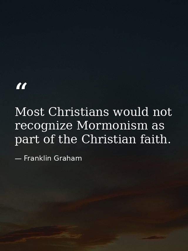Most Christians would not recognize Mormonism as part of the Christian faith. — Franklin Graham