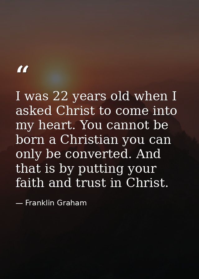 I was 22 years old when I asked Christ to come into my heart. You cannot be born a Christian you can only be converted.  — Franklin Graham