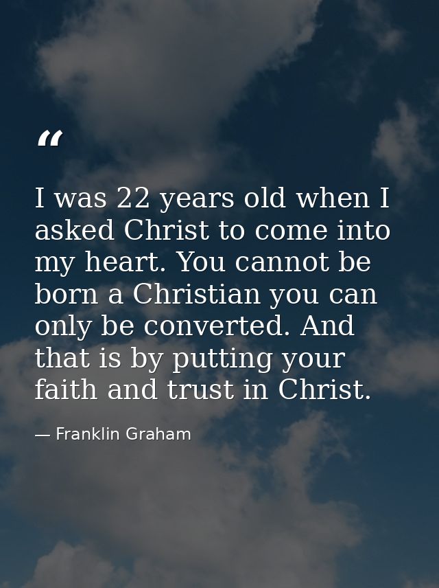 I was 22 years old when I asked Christ to come into my heart. You cannot be born a Christian you can only be converted.  — Franklin Graham