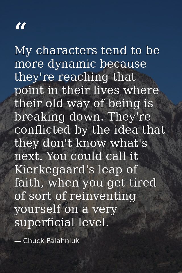 My characters tend to be more dynamic because they're reaching that point in their lives where their old way of being is — Chuck Palahniuk