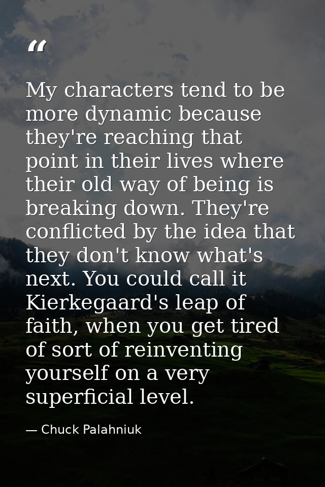 My characters tend to be more dynamic because they're reaching that point in their lives where their old way of being is — Chuck Palahniuk