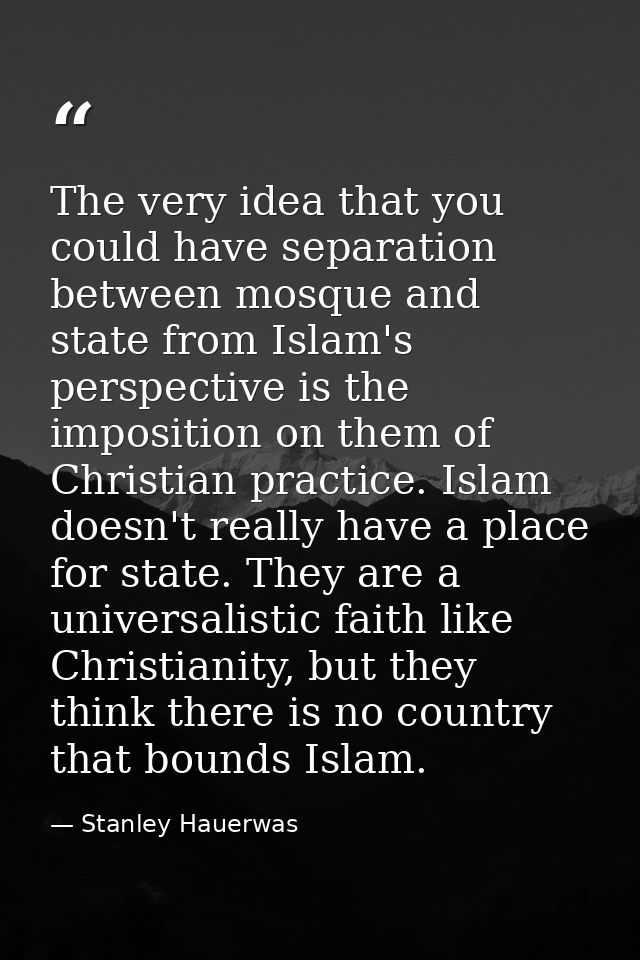 The very idea that you could have separation between mosque and state from Islam's perspective is the imposition on them — Stanley Hauerwas