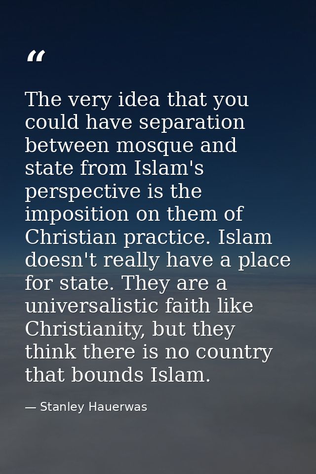 The very idea that you could have separation between mosque and state from Islam's perspective is the imposition on them — Stanley Hauerwas