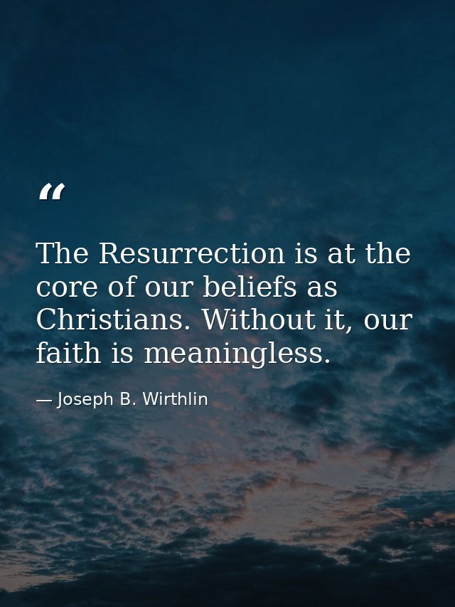 The Resurrection is at the core of our beliefs as Christians. Without it, our faith is meaningless. — Joseph B. Wirthlin
